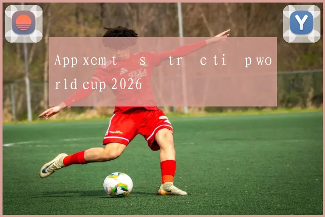 App xem tỷ số trực tiếp world cup 2026