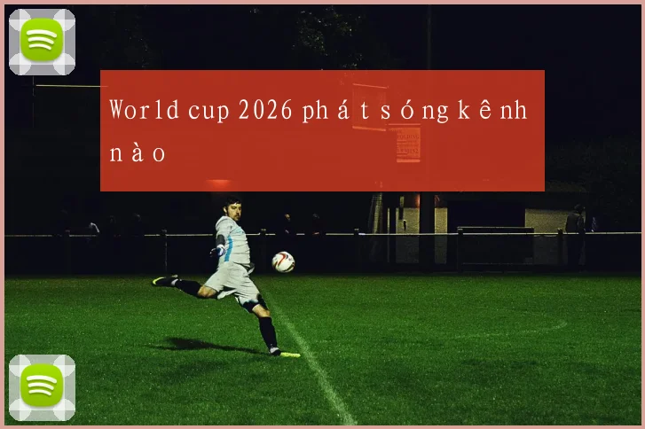 World cup 2026 phát sóng kênh nào