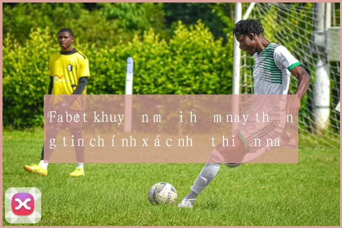 Fabet khuyến mãi hôm nay thông tin chính xác nhất hiện nay