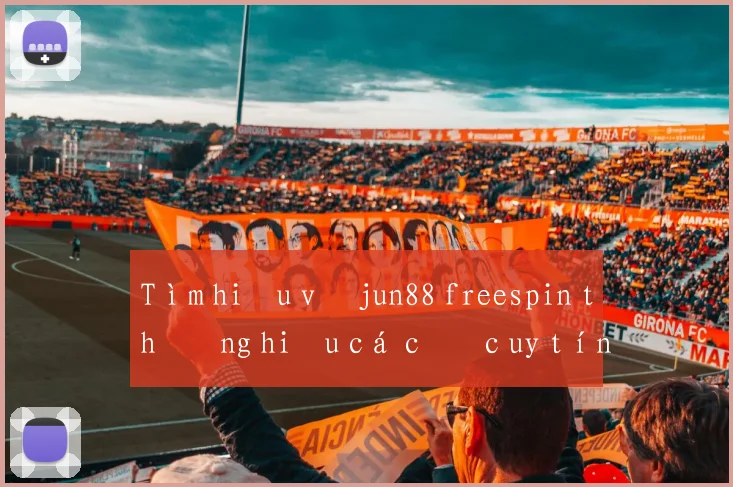 Tìm hiểu về jun88 freespin thương hiệu cá cược uy tín