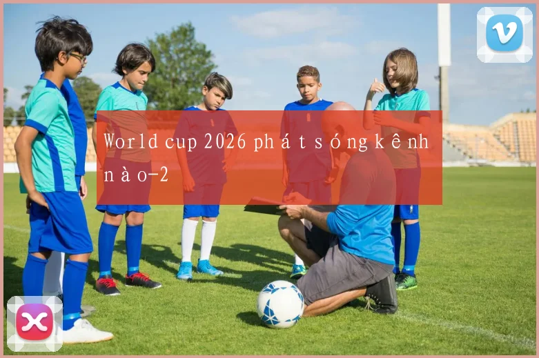 World cup 2026 phát sóng kênh nào