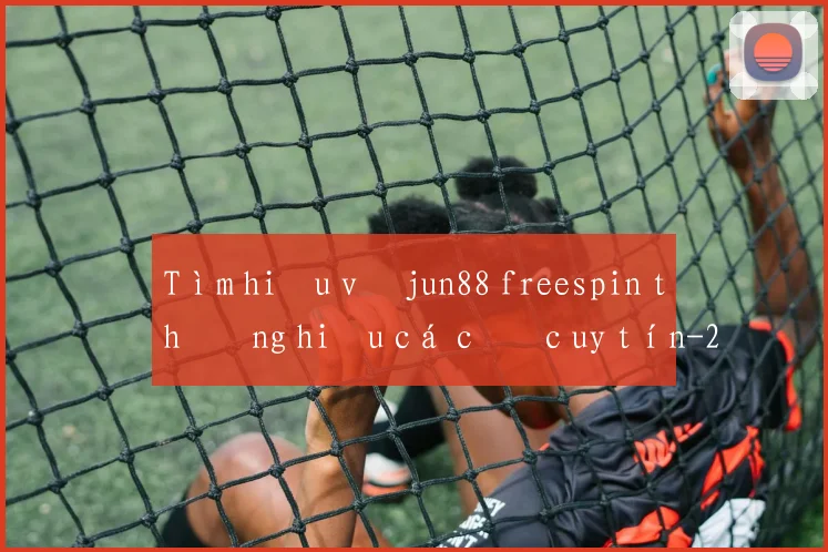 Tìm hiểu về jun88 freespin thương hiệu cá cược uy tín